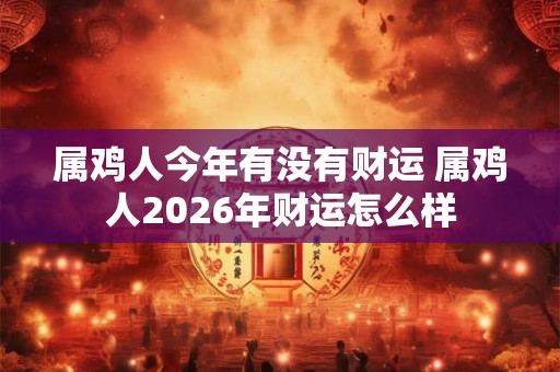 属鸡人今年有没有财运 属鸡人2026年财运怎么样