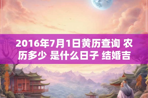 2016年7月1日黄历查询 农历多少 是什么日子 结婚吉时 2016年7月1日黄历查询 农历多少 是什么日子 结婚吉时
