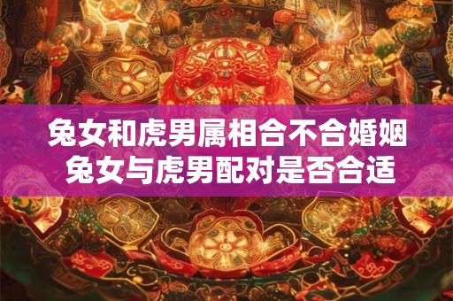 兔女和虎男属相合不合婚姻 兔女与虎男配对是否合适