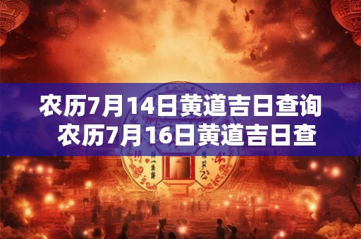 农历7月14日黄道吉日查询 农历7月16日黄道吉日查询 农历7月14日黄道吉日查询 农历7月16日黄道吉日查询