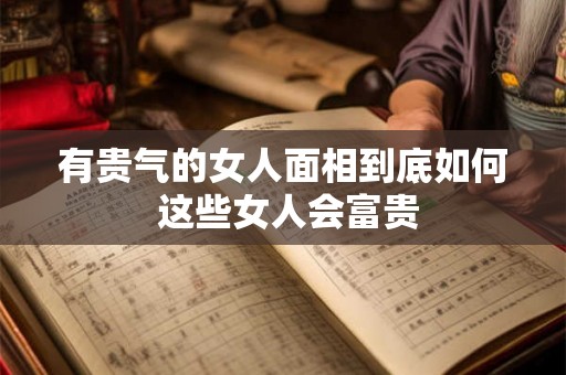 有贵气的女人面相到底如何 这些女人会富贵