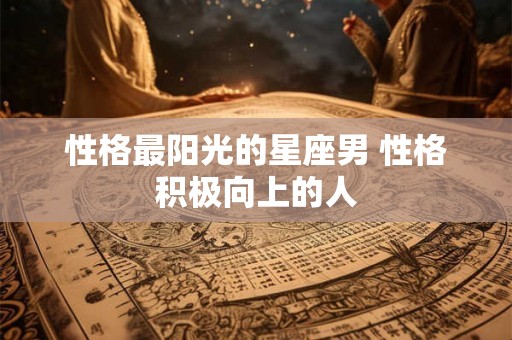 性格最阳光的星座男 性格积极向上的人