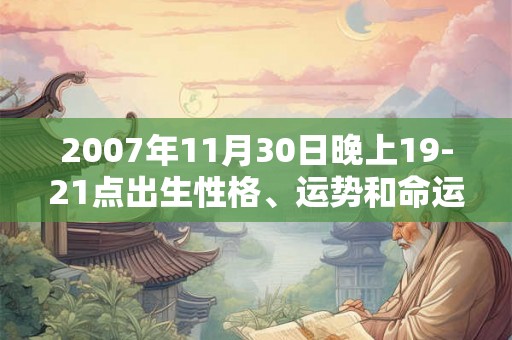 2007年11月30日晚上19-21点出生性格、运势和命运 2007年11月30日晚上19-21点出生性格、运势和命运