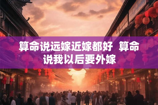 算命说远嫁近嫁都好  算命说我以后要外嫁