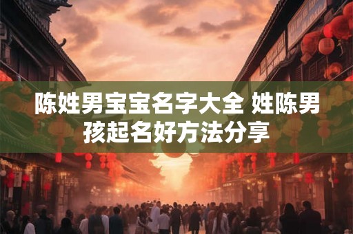 陈姓男宝宝名字大全 姓陈男孩起名好方法分享