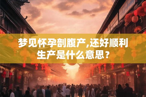 梦见怀孕剖腹产,还好顺利生产是什么意思？