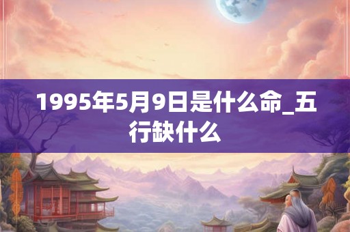 1995年5月9日是什么命_五行缺什么