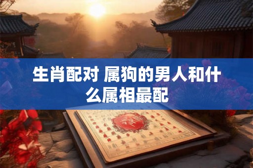生肖配对 属狗的男人和什么属相最配