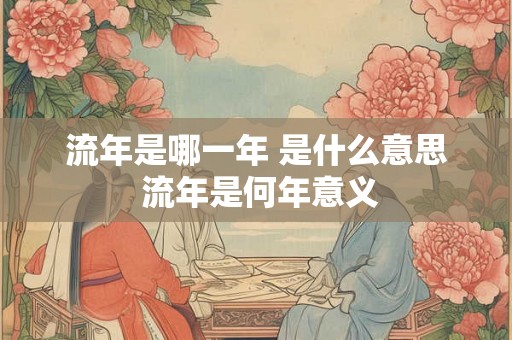 流年是哪一年 是什么意思 流年是何年意义