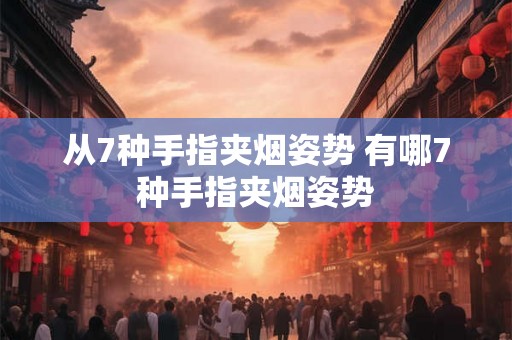 从7种手指夹烟姿势 有哪7种手指夹烟姿势
