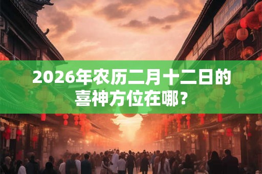 2026年农历二月十二日的喜神方位在哪？