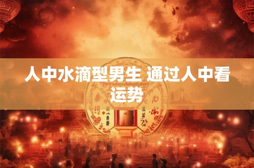 人中水滴型男生 通过人中看运势