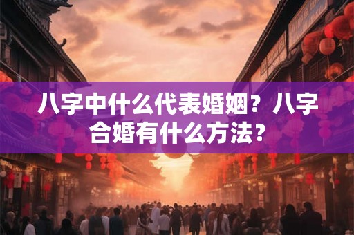 八字中什么代表婚姻？八字合婚有什么方法？