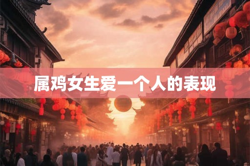 属鸡女生爱一个人的表现