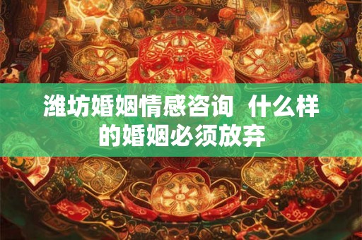 潍坊婚姻情感咨询  什么样的婚姻必须放弃