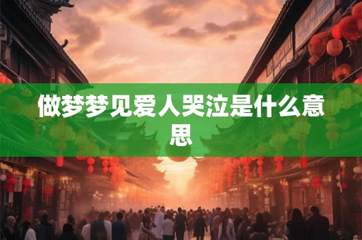 做梦梦见爱人哭泣是什么意思