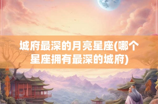 城府最深的月亮星座(哪个星座拥有最深的城府)