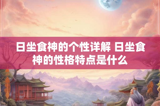 日坐食神的个性详解 日坐食神的性格特点是什么