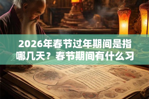 2026年春节过年期间是指哪几天？春节期间有什么习俗活动？