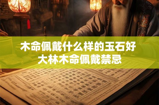 木命佩戴什么样的玉石好 大林木命佩戴禁忌