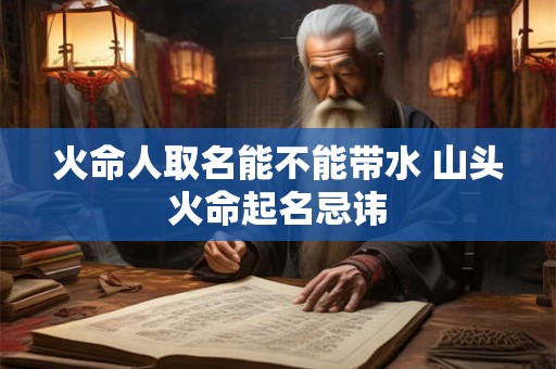 火命人取名能不能带水 山头火命起名忌讳