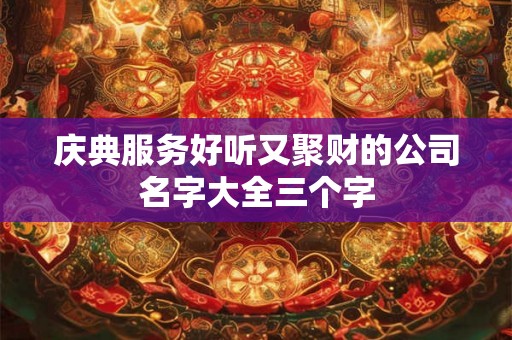 庆典服务好听又聚财的公司名字大全三个字