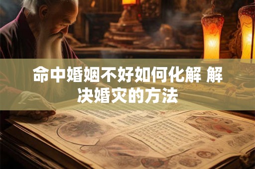 命中婚姻不好如何化解 解决婚灾的方法 命中婚姻不好如何化解 解决婚灾的方法