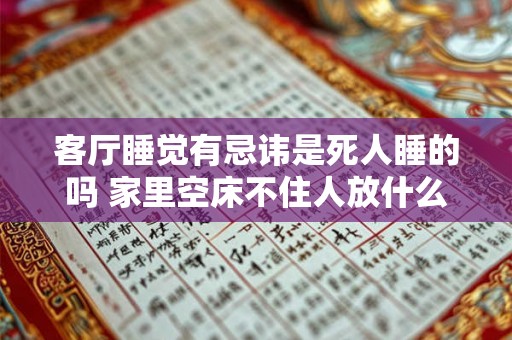 客厅睡觉有忌讳是死人睡的吗 家里空床不住人放什么