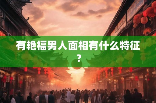 有艳福男人面相有什么特征？