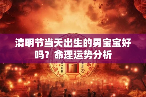 清明节当天出生的男宝宝好吗？命理运势分析