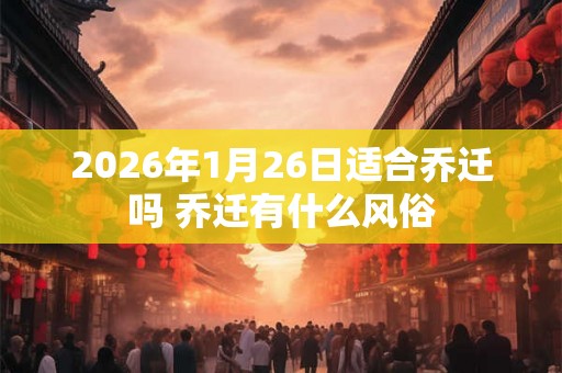 2026年1月26日适合乔迁吗 乔迁有什么风俗