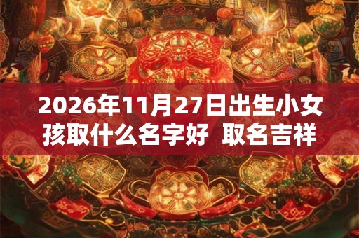 2026年11月27日出生小女孩取什么名字好  取名吉祥字