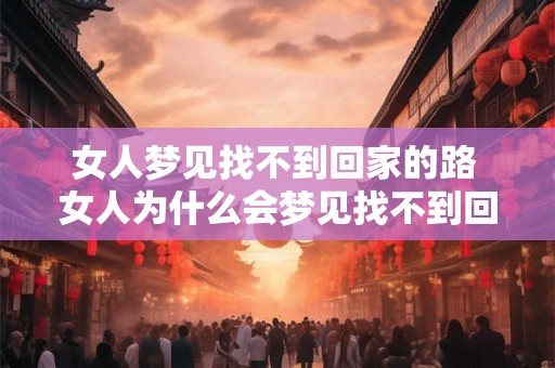女人梦见找不到回家的路 女人为什么会梦见找不到回家的路 女人梦见找不到回家的路 女人为什么会梦见找不到回家的路