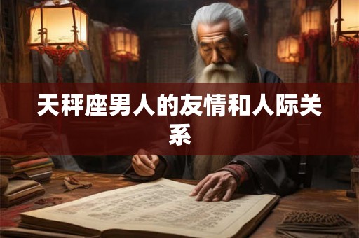 天秤座男人的友情和人际关系 天秤座男人的友情和人际关系