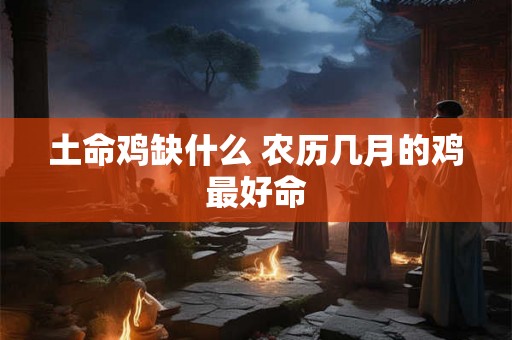 土命鸡缺什么 农历几月的鸡最好命