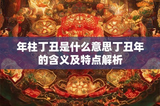 年柱丁丑是什么意思丁丑年的含义及特点解析