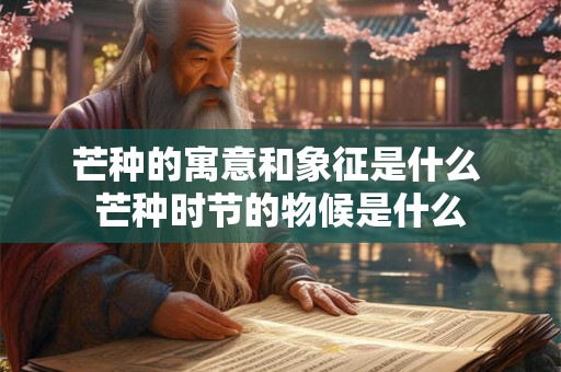 芒种的寓意和象征是什么 芒种时节的物候是什么
