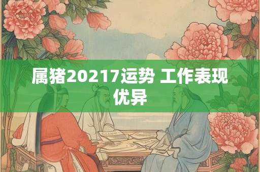 属猪20217运势 工作表现优异