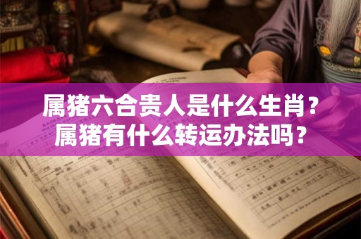 属猪六合贵人是什么生肖？属猪有什么转运办法吗？