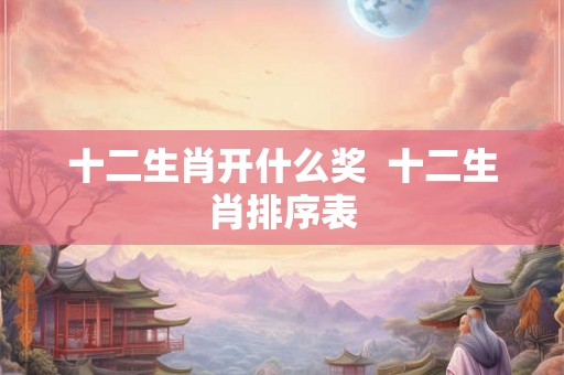 十二生肖开什么奖  十二生肖排序表