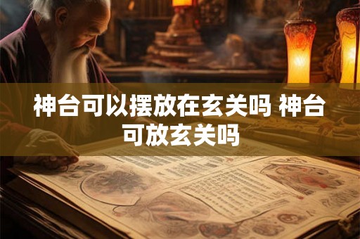 神台可以摆放在玄关吗 神台可放玄关吗