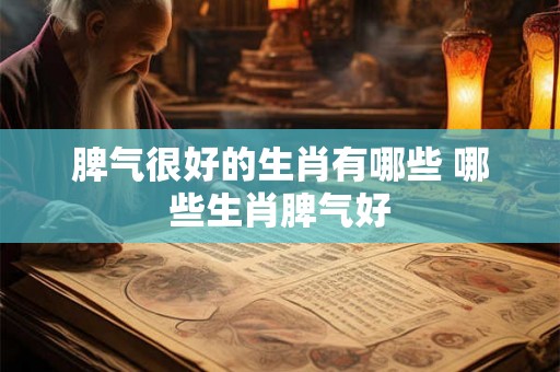 脾气很好的生肖有哪些 哪些生肖脾气好
