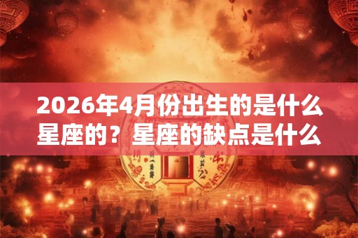 2026年4月份出生的是什么星座的?星座的缺点是什么? 2026年4月份出生的是什么星座的?星座的缺点是什么?