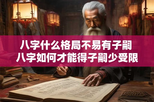 八字什么格局不易有子嗣 八字如何才能得子嗣少受限制 八字什么格局不易有子嗣 八字如何才能得子嗣少受限制