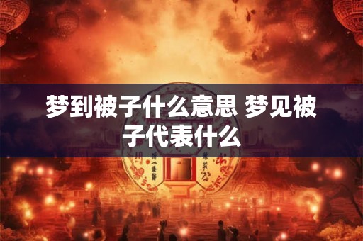 梦到被子什么意思 梦见被子代表什么