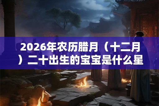 2026年农历腊月（十二月）二十出生的宝宝是什么星座？天生好命？
