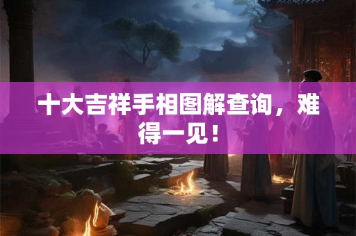 十大吉祥手相图解查询，难得一见！