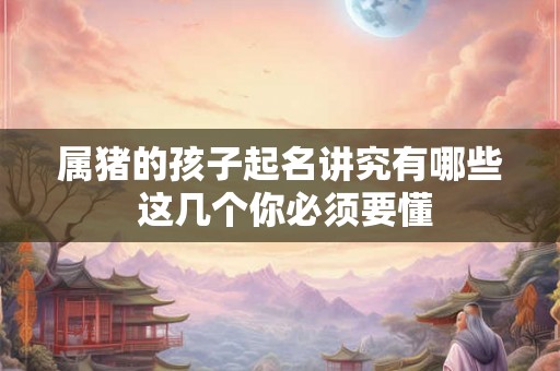 属猪的孩子起名讲究有哪些 这几个你必须要懂