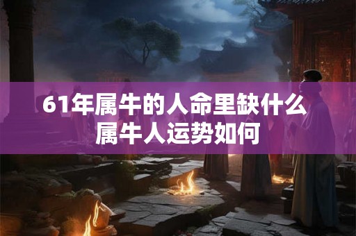 61年属牛的人命里缺什么 属牛人运势如何