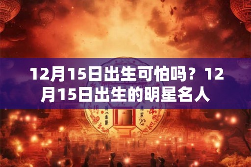 12月15日出生可怕吗？12月15日出生的明星名人